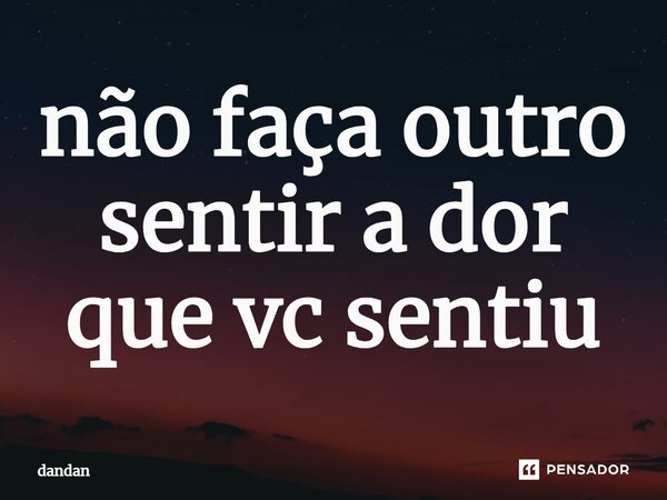 ⁠não faça outro sentir a dor que vc sentiu... Frase de dandan.