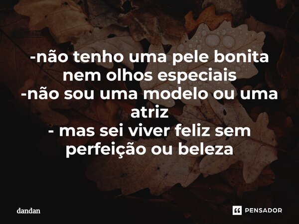 ⁠-não tenho uma pele bonita nem olhos especiais -não sou uma modelo ou uma atriz - mas sei viver feliz sem perfeição ou beleza... Frase de dandan.