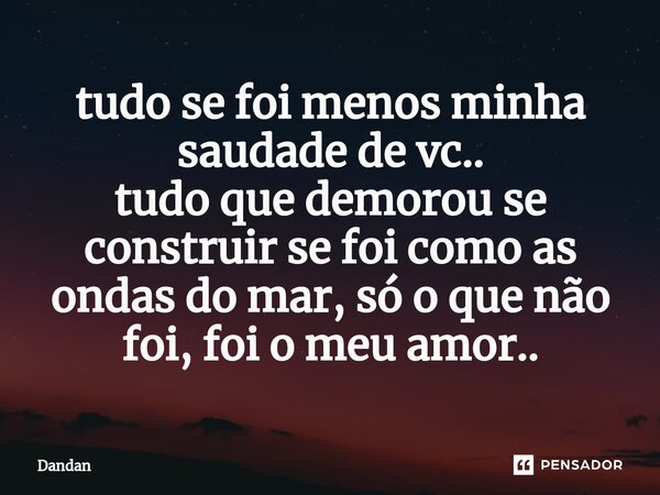 ⁠tudo se foi menos minha saudade de vc.. tudo que demorou se construir se foi como as ondas do mar, só o que não foi, foi o meu amor..... Frase de dandan.
