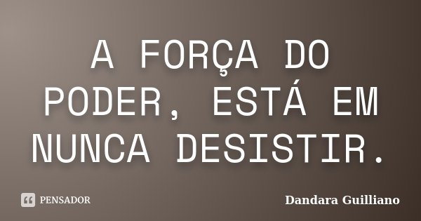 A FORÇA DO PODER, ESTÁ EM NUNCA DESISTIR.... Frase de Dandara Guilliano.