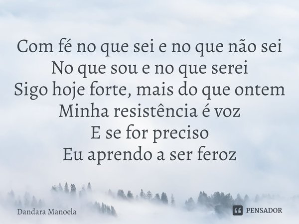 ⁠Com fé no que sei e no que não sei
No que sou e no que serei
Sigo hoje forte, mais do que ontem
Minha resistência é voz
E se for preciso
Eu aprendo a ser feroz... Frase de Dandara Manoela.