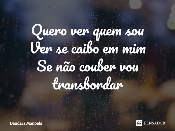⁠Quero ver quem sou
Ver se caibo em mim
Se não couber vou transbordar... Frase de Dandara Manoela.