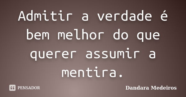 Admitir a verdade é bem melhor do que querer assumir a mentira.... Frase de Dandara Medeiros.