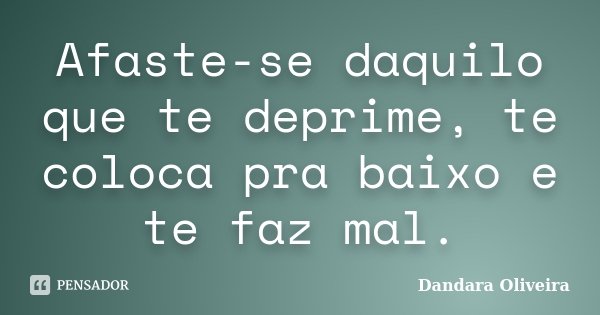 Afaste-se daquilo que te deprime, te coloca pra baixo e te faz mal.... Frase de Dandara Oliveira.