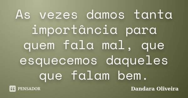 As vezes damos tanta importância para quem fala mal, que esquecemos daqueles que falam bem.... Frase de Dandara Oliveira.