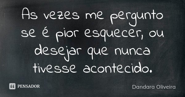 As vezes me pergunto se é pior esquecer, ou desejar que nunca tivesse acontecido.... Frase de Dandara Oliveira.