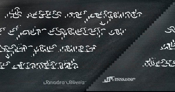 As vezes me pergunto se é pior esquecer, ou desejar que nunca tivesse acontecido.... Frase de Dandara Oliveira.