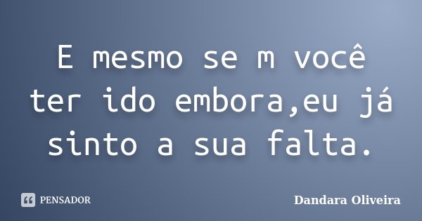 E mesmo se m você ter ido embora,eu já sinto a sua falta.... Frase de Dandara Oliveira.