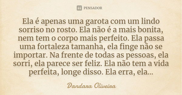 Ela é apenas uma garota com um lindo sorriso no rosto. Ela não é a mais bonita, nem tem o corpo mais perfeito. Ela passa uma fortaleza tamanha, ela finge não se... Frase de Dandara Oliveira.