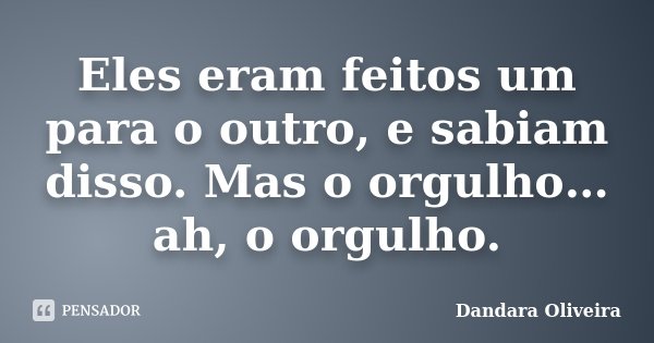 Eles eram feitos um para o outro, e sabiam disso. Mas o orgulho… ah, o orgulho.... Frase de Dandara Oliveira.