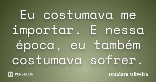 Eu costumava me importar. E nessa época, eu também costumava sofrer.... Frase de Dandara Oliveira.