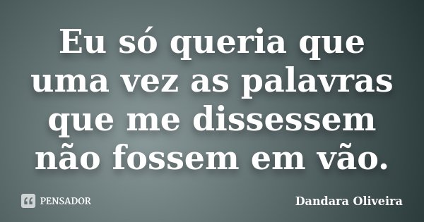 Eu só queria que uma vez as palavras que me dissessem não fossem em vão.... Frase de Dandara Oliveira.