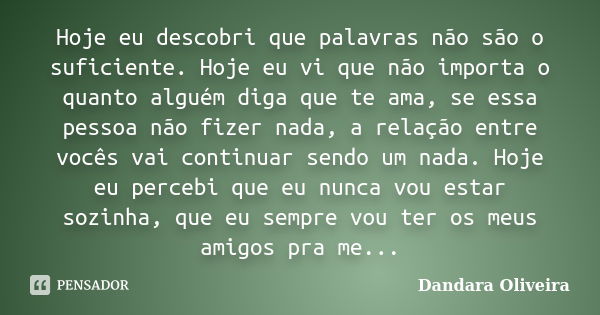 Hoje eu descobri que palavras não são o suficiente. Hoje eu vi que não importa o quanto alguém diga que te ama, se essa pessoa não fizer nada, a relação entre v... Frase de Dandara Oliveira.