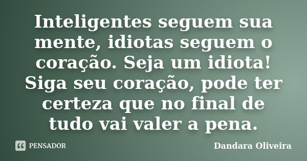 Inteligentes seguem sua mente, idiotas seguem o coração. Seja um idiota! Siga seu coração, pode ter certeza que no final de tudo vai valer a pena.... Frase de Dandara Oliveira.