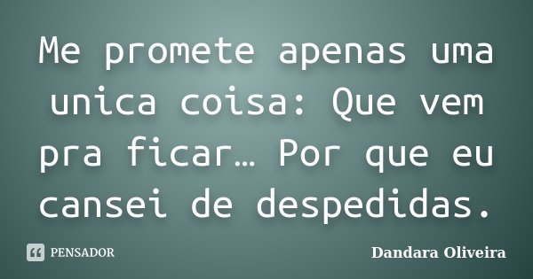 Me promete apenas uma unica coisa: Que vem pra ficar… Por que eu cansei de despedidas.... Frase de Dandara Oliveira.
