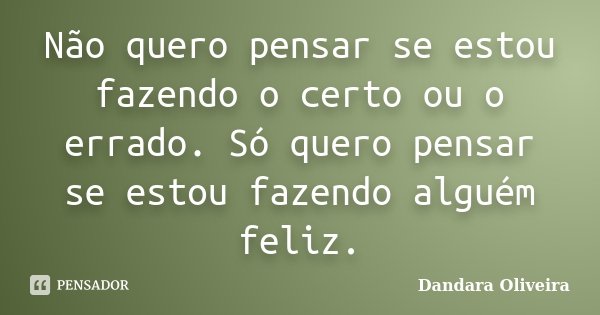 Não quero pensar se estou fazendo o certo ou o errado. Só quero pensar se estou fazendo alguém feliz.... Frase de Dandara Oliveira.