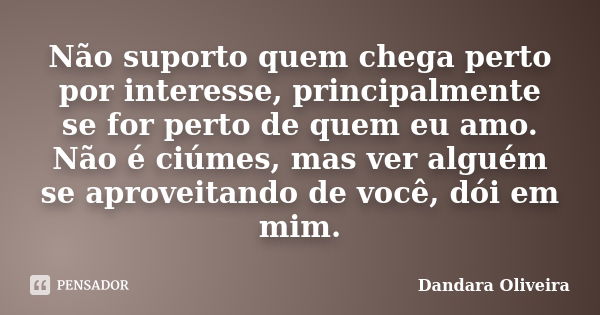 Não suporto quem chega perto por interesse, principalmente se for perto de quem eu amo. Não é ciúmes, mas ver alguém se aproveitando de você, dói em mim.... Frase de Dandara Oliveira.