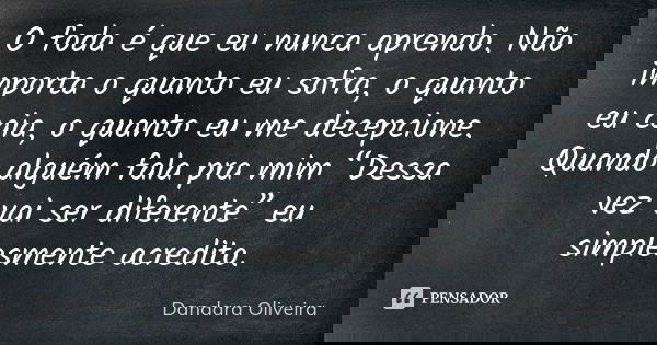 O foda é que eu nunca aprendo. Não importa o quanto eu sofra, o quanto eu caia, o quanto eu me decepcione. Quando alguém fala pra mim “Dessa vez vai ser diferen... Frase de Dandara Oliveira.