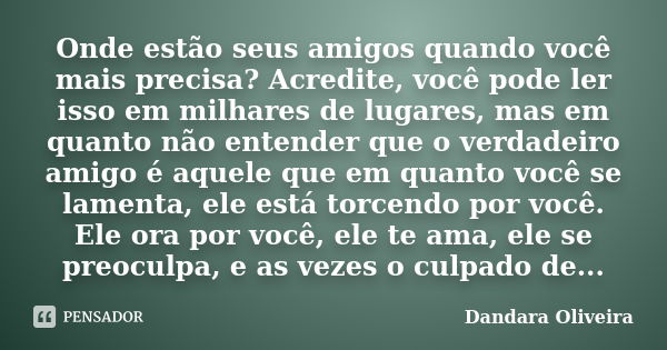 Onde estão seus amigos quando você mais precisa? Acredite, você pode ler isso em milhares de lugares, mas em quanto não entender que o verdadeiro amigo é aquele... Frase de Dandara Oliveira.