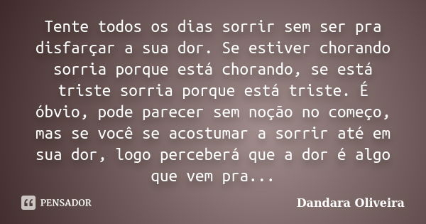 Tente todos os dias sorrir sem ser pra disfarçar a sua dor. Se estiver chorando sorria porque está chorando, se está triste sorria porque está triste. É óbvio, ... Frase de Dandara Oliveira.