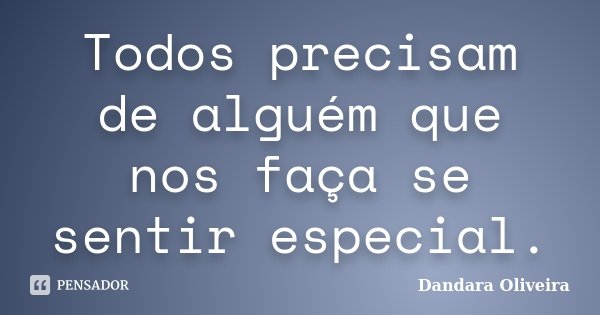 Todos precisam de alguém que nos faça se sentir especial.... Frase de Dandara Oliveira.