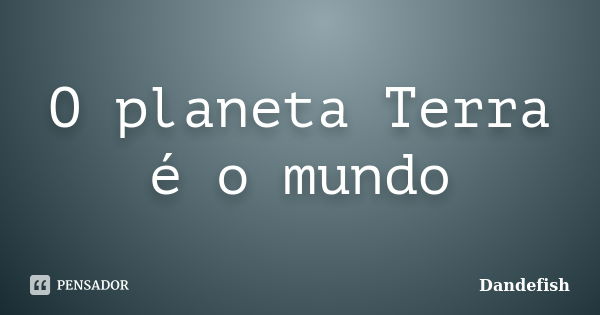 O planeta Terra é o mundo... Frase de Dandefish.