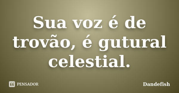 Sua voz é de trovão, é gutural celestial.... Frase de Dandefish.