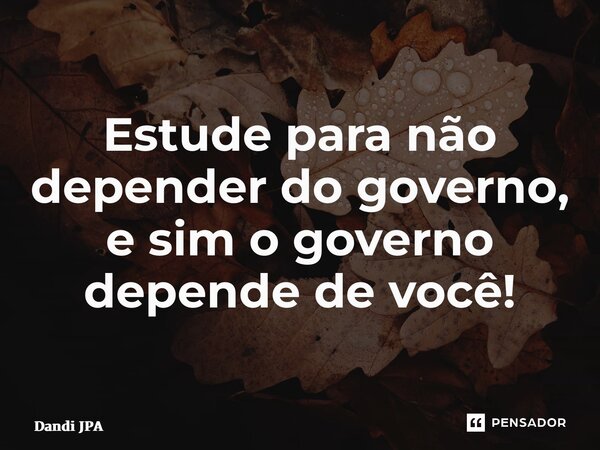 Estude para não depender do governo, e sim o governo depende de você! ⁠... Frase de Dandi JPA.