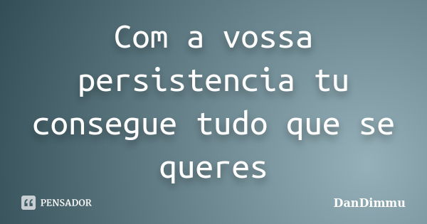 Com a vossa persistencia tu consegue tudo que se queres... Frase de DanDimmu.