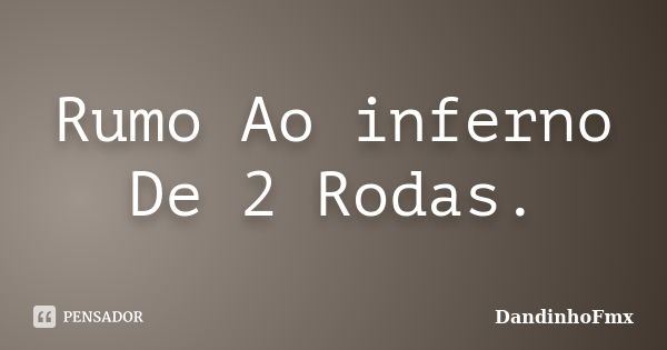 Rumo Ao inferno De 2 Rodas.... Frase de DandinhoFmx.