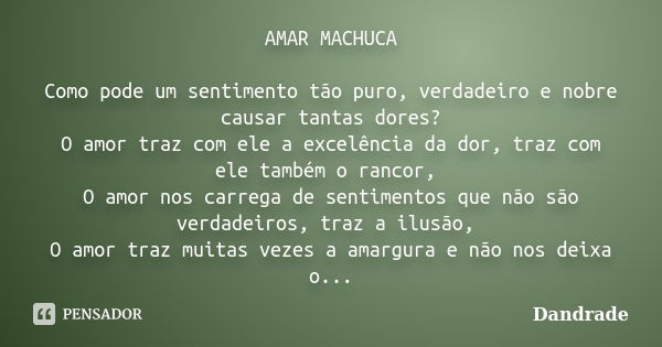 AMAR MACHUCA Como pode um sentimento tão puro, verdadeiro e nobre causar tantas dores? O amor traz com ele a excelência da dor, traz com ele também o rancor, O ... Frase de Dandrade.