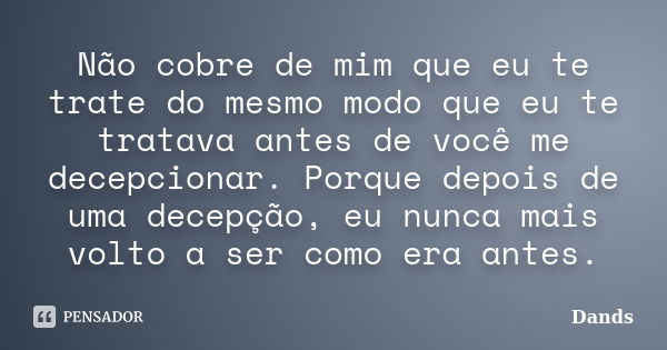 Não cobre de mim que eu te trate do mesmo modo que eu te tratava antes de você me decepcionar. Porque depois de uma decepção, eu nunca mais volto a ser como era... Frase de Dands.