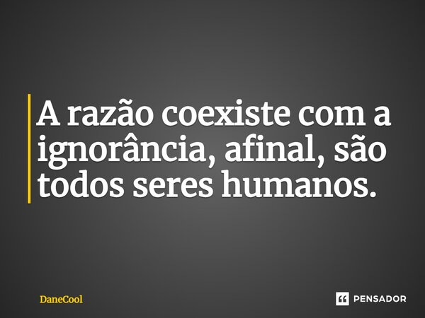 ⁠A razão coexiste com a ignorância, afinal, são todos seres humanos.... Frase de DaneCool.