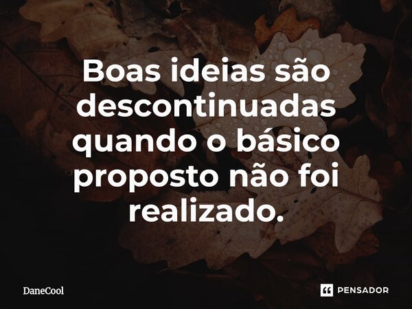 Boas ideias são descontinuadas quando o básico proposto não foi realizado.... Frase de DaneCool.