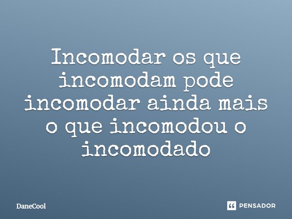 Incomodar os que incomodam pode incomodar ainda mais o que incomodou o incomodado... Frase de DaneCool.