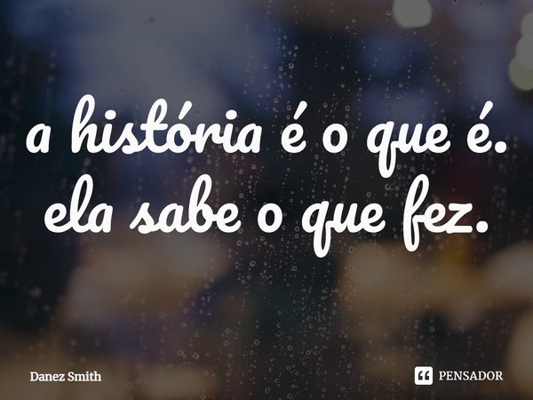 ⁠a história é o que é. ela sabe o que fez.... Frase de Danez Smith.