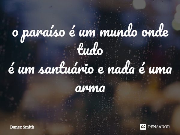 o paraíso é um mundo onde tudo
é um santuário e nada é uma arma... Frase de Danez Smith.