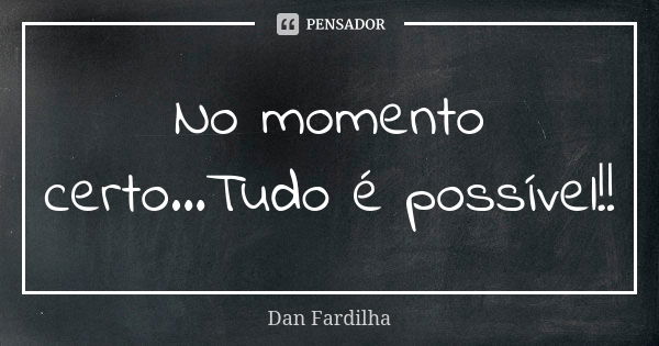 No momento certo...Tudo é possível!!... Frase de Dan Fardilha.