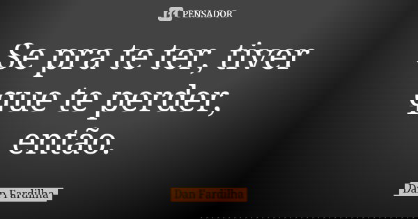 Se pra te ter, tiver que te perder, então.... Frase de Dan Fardilha.