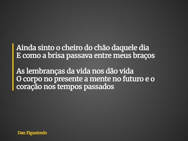 Ainda sinto o cheiro do chão daquele dia E como a brisa passava entre meus braços As lembranças da vida nos dão vida O corpo no presente a mente no futuro e o c... Frase de Dan Figueiredo.