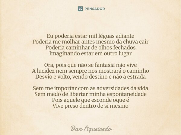 Eu poderia estar mil léguas adiante Poderia me molhar antes mesmo da chuva cair Poderia caminhar de olhos fechados Imaginando estar em outro lugar Ora, pois qu... Frase de Dan Figueiredo.