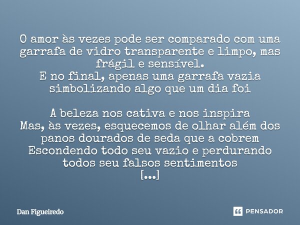 O amor às vezes pode ser comparado com uma garrafa de vidro transparente e limpo, mas frágil e sensível. E no final, apenas uma garrafa vazia simbolizando algo... Frase de Dan Figueiredo.