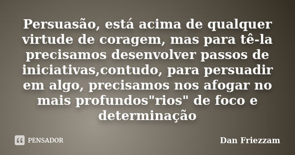 Persuasão, está acima de qualquer virtude de coragem, mas para tê-la precisamos desenvolver passos de iniciativas,contudo, para persuadir em algo, precisamos no... Frase de Dan Friezzam.