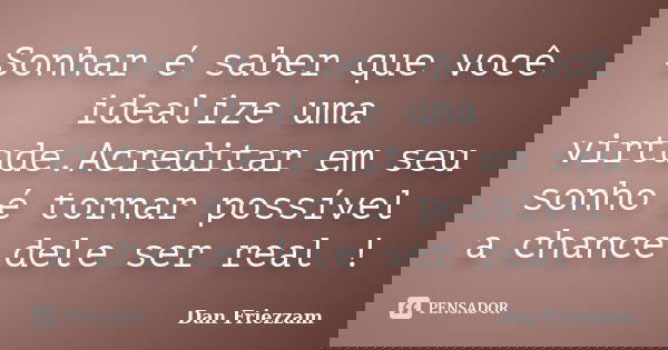 Sonhar é saber que você idealize uma virtude.Acreditar em seu sonho é tornar possível a chance dele ser real !... Frase de Dan Friezzam.