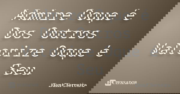 Admire Oque é Dos Outros Valorize Oque é Seu... Frase de DanF3erreira.