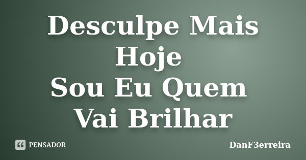 Desculpe Mais Hoje Sou Eu Quem Vai Brilhar... Frase de DanF3erreira.