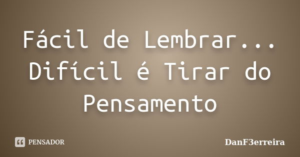 Fácil de Lembrar... Difícil é Tirar do Pensamento... Frase de DanF3erreira.