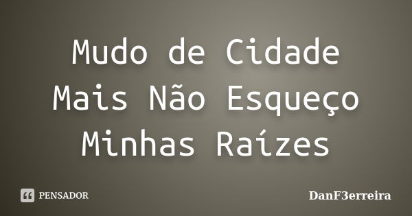 Mudo de Cidade Mais Não Esqueço Minhas Raízes... Frase de DanF3erreira.