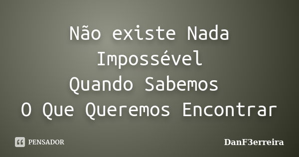 Não existe Nada Impossével Quando Sabemos O Que Queremos Encontrar... Frase de DanF3erreira.