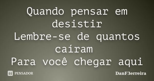 Quando pensar em desistir Lembre-se de quantos caíram Para você chegar aqui... Frase de DanF3erreira.